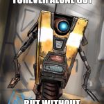 Claptrap | I'M LIKE THE FOREVER ALONE GUY; BUT WITHOUT THE UGLY FACE | image tagged in claptrap,memes | made w/ Imgflip meme maker