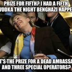 When that 3:00 AM call comes is there a prize included? | PRIZE FOR FIFTH? I HAD A FIFTH OF VODKA THE NIGHT BENGHAZI HAPPENED; WHAT'S THE PRIZE FOR A DEAD AMBASSADOR AND THREE SPECIAL OPERATORS? | image tagged in hillary,benghazi,meme | made w/ Imgflip meme maker