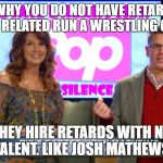 When retards run a wrestling company | THIS IS WHY YOU DO NOT HAVE RETARDS WITH PARENTS RELATED RUN A WRESTLING COMPANY. THEY HIRE RETARDS WITH NO TALENT. LIKE JOSH MATHEWS. | image tagged in when retards run a wrestling company | made w/ Imgflip meme maker