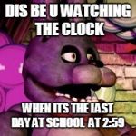 Fnaf | DIS BE U WATCHING THE CLOCK; WHEN ITS THE LAST DAY AT SCHOOL  AT 2:59 | image tagged in fnaf | made w/ Imgflip meme maker