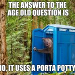 Outhouse Bear | THE ANSWER TO THE AGE OLD QUESTION IS; NO, IT USES A PORTA POTTY! | image tagged in outhouse bear | made w/ Imgflip meme maker