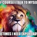Majestic Rainbow Lion | OF COURSE I TALK TO MYSELF; SOMETIMES I NEED EXPERT ADVICE | image tagged in majestic rainbow lion | made w/ Imgflip meme maker
