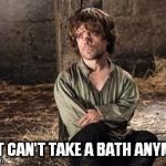 game of thrones rules of lifes | I JUST CAN'T TAKE A BATH ANYMORE. | image tagged in game of thrones rules of lifes | made w/ Imgflip meme maker