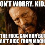 Machete reassures Baby Godfather Kermit can't get away | DON'T WORRY, KID... ...THE FROG CAN RUN BUT HE CAN'T HIDE  FROM MACHETE! | image tagged in machete 101,memes,kermit the frog,baby godfather,sean connery  kermit,bounty hunter | made w/ Imgflip meme maker
