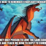 depressed starflight | WE ARE HERE TO REMEMBER STARFLIGHTTHENIGHTWING; THEY ONLY PERSON TO LOVE THE SAME BOOK AS ME AND TEACH ME HOW TO REPLY TO COMMENTS | image tagged in depressed starflight | made w/ Imgflip meme maker
