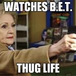 Gray panther power! | WATCHES B.E.T. THUG LIFE | image tagged in betty white is not dead,bet,trump,hillary | made w/ Imgflip meme maker