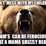 moms be like | DON'T  MESS WITH MY CHILDREN; MOM'S  CAN BE FEROCIOUS LIKE A MAMA GRIZZLY BEAR. | image tagged in moms be like | made w/ Imgflip meme maker