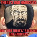 I have to say that is one talented hair stylist... | THERE'S BAD HAIRCUTS; AND THEN THERE'S "BREAKING BAD HAIRCUTS" | image tagged in breaking bad haircut,bad ass haircuts,memes,funny,haircut art,funny haircuts | made w/ Imgflip meme maker