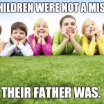 Children Playing | MY CHILDREN WERE NOT A MISTAKE; THEIR FATHER WAS. | image tagged in children playing | made w/ Imgflip meme maker