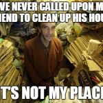 hoarder | I'VE NEVER CALLED UPON MY FRIEND TO CLEAN UP HIS HOUSE; IT'S NOT MY PLACE | image tagged in hoarder | made w/ Imgflip meme maker