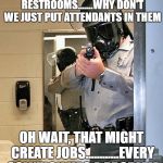 bathroom police | REGARDING ALL THIS SHIT ABOUT RESTROOMS.......WHY DON'T WE JUST PUT ATTENDANTS IN THEM; OH WAIT, THAT MIGHT CREATE JOBS............EVERY SOLUTION HAS A PROBLEM | image tagged in bathroom police | made w/ Imgflip meme maker