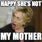 Hillary Clinton - Open mouth | HAPPY SHE'S NOT; MY MOTHER | image tagged in hillary clinton - open mouth | made w/ Imgflip meme maker