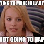 Fetch Has Happened In Rexburg | STOP TRYING TO MAKE HILLARY HAPPEN; IT'S NOT GOING TO HAPPEN! | image tagged in fetch has happened in rexburg | made w/ Imgflip meme maker