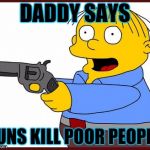 Ralph Wiggum | DADDY SAYS; GUNS KILL POOR PEOPLE | image tagged in ralph wiggum | made w/ Imgflip meme maker