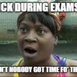 sweet brown | SICK DURING EXAMS? AIN'T NOBODY GOT TIME FO' THAT | image tagged in sweet brown | made w/ Imgflip meme maker