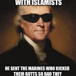 Thomas Jefferson, the Barbary Pirates, Presley O'Bannon and the United States Marines | YOU KNOW HOW THOMAS JEFFERSON DEALT WITH ISLAMISTS; HE SENT THE MARINES WHO KICKED THEIR BUTTS SO BAD THEY DIDN'T MESS WITH US FOR 180 YEARS | image tagged in thomas jefferson,islam,memes | made w/ Imgflip meme maker