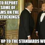 Downton Abbey | I HAVE TO REPORT THAT SOME OF THE SEAMS ON THE LADIES STOCKINGS; ARE NOT UP TO THE STANDARDS WE EXPECT | image tagged in downton abbey | made w/ Imgflip meme maker