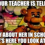 Fnaf | WHEN YOUR TEACHER IS TELLING YOU; A STORY ABOUT HER IN SCHOOL AND WHY SHE'S HERE YOU LOOK AT HER LIKE | image tagged in fnaf | made w/ Imgflip meme maker