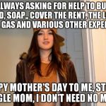 Scumbag Stephanie  | ALWAYS ASKING FOR HELP TO BUY FOOD, SOAP,, COVER THE RENT, THE LIGHT BILL GAS AND VARIOUS OTHER EXPENSES; "HAPPY MOTHER'S DAY TO ME, STRONG SINGLE MOM, I DON'T NEED NO MAN!" | image tagged in scumbag stephanie | made w/ Imgflip meme maker