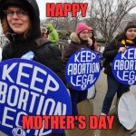 Abortion's day | HAPPY; MOTHER'S DAY | image tagged in abort,happy mother's day,mother's day,liberal | made w/ Imgflip meme maker