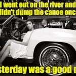 My middle name is Clumsy. No really. | I went out on the river and didn't dump the canoe once; Yesterday was a good day | image tagged in anna kendrick today was a good day,canoe,river | made w/ Imgflip meme maker