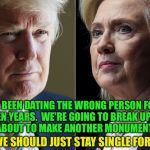 What is wrong with us? | WE'VE BEEN DATING THE WRONG PERSON FOR THE LAST SEVEN YEARS.  WE'RE GOING TO BREAK UP WITH HIM SOON, BUT ABOUT TO MAKE ANOTHER MONUMENTAL MISTAKE. MAYBE WE SHOULD JUST STAY SINGLE FOR A WHILE | image tagged in trump hillary,election 2016,obama,hillary,trump | made w/ Imgflip meme maker