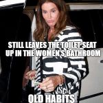 Crazy Caitlyn Jenner | STILL LEAVES THE TOILET SEAT UP IN THE WOMEN'S BATHROOM; OLD HABITS | image tagged in crazy caitlyn jenner | made w/ Imgflip meme maker