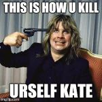 Ozzy | THIS IS HOW U KILL; URSELF KATE | image tagged in ozzy | made w/ Imgflip meme maker