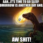 Almost Dead Dinosaur | AAH...IT'S TIME TO GO SLEEP. TOMORROW IS ANOTHER DAY AND... AW SHIT! | image tagged in almost dead dinosaur | made w/ Imgflip meme maker