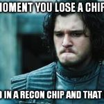 sad jon snow | THAT SAD MOMENT YOU LOSE A CHIP IN THE DIP; SO YOU SEND IN A RECON CHIP AND THAT BREAKS TOO. | image tagged in sad jon snow | made w/ Imgflip meme maker