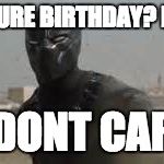 Black Panther i dont care | ITS YOURE BIRTHDAY? REELY? I DONT CARE | image tagged in black panther i dont care | made w/ Imgflip meme maker