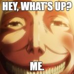 Attack on titan | HEY, WHAT'S UP? ME. | image tagged in attack on titan | made w/ Imgflip meme maker