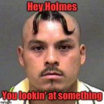 No bro, I wasn't looking at nothing | Hey Holmes; You lookin' at something | image tagged in mustache haircut,gangsta | made w/ Imgflip meme maker
