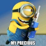 minionvape | MY PRECIOUS | image tagged in minionvape | made w/ Imgflip meme maker