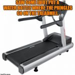pringles | SAW SOME IDIOT PUT A WATER BOTTLE WHERE THE PRINGLES GO ON THE TREADMILL. | image tagged in treadmill meme,funny memes,exercise,chips | made w/ Imgflip meme maker