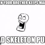 Undertale Papyrus | WHEN YOUR BROTHER KEEPS MAKING BAD SKELETON PUNS | image tagged in undertale papyrus | made w/ Imgflip meme maker