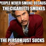 Ron Burgundy | PEOPLE NEVER SMOKE BECAUSE; THE CIGARETTE SMOKES; THE PERSON JUST SUCKS | image tagged in ron burgundy | made w/ Imgflip meme maker