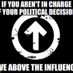 above-influence | IF YOU AREN'T IN CHARGE OF YOUR POLITICAL DECISIONS; LIVE ABOVE THE INFLUENCE. | image tagged in above-influence | made w/ Imgflip meme maker