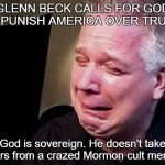 Glenn Beck Crying | GLENN BECK CALLS FOR GOD TO PUNISH AMERICA OVER TRUMP; God is sovereign. He doesn't take orders from a crazed Mormon cult member. | image tagged in glenn beck crying | made w/ Imgflip meme maker