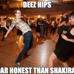 ALL my prowess are on your dancefloor! | DEEZ HIPS; MOAR HONEST THAN SHAKIRA'S | image tagged in deez hips,lindy,hop,dance | made w/ Imgflip meme maker