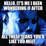 Michael myers | HELLO, IT'S ME I BEEN WONDERING IF AFTER; ALL THESE YEARS YOU'D LIKE TOO MEET... | image tagged in michael myers | made w/ Imgflip meme maker