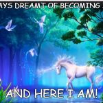 unicorns | I HAVE ALWAYS DREAMT OF BECOMING A UNICORN... AND HERE I AM! | image tagged in unicorns | made w/ Imgflip meme maker