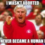 so much for that argument | I WASN'T ABORTED; AND I NEVER BECAME A HUMAN BEING | image tagged in bobby knight,abortion,pro choice | made w/ Imgflip meme maker