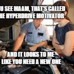 Hyper Drive | YOU SEE MAAM, THAT'S CALLED THE HYPERDRIVE MOTIVATOR; AND IT LOOKS TO ME LIKE YOU NEED A NEW ONE | image tagged in hyper drive | made w/ Imgflip meme maker