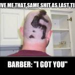 Shithead Haircut | "GIVE ME THAT SAME SHIT AS LAST TIME"; BARBER: "I GOT YOU" | image tagged in shithead haircut | made w/ Imgflip meme maker