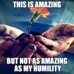 Humility | THIS IS AMAZING; BUT NOT AS AMAZING AS MY HUMILITY | image tagged in humility | made w/ Imgflip meme maker
