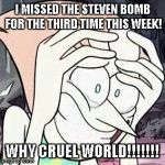 Steven universe | I MISSED THE STEVEN BOMB FOR THE THIRD TIME THIS WEEK! WHY CRUEL WORLD!!!!!!! | image tagged in steven universe | made w/ Imgflip meme maker