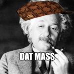 Einstein smoking | DAT MASS | image tagged in einstein smoking,scumbag | made w/ Imgflip meme maker