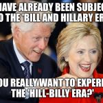 bill and hillary | WE HAVE ALREADY BEEN SUBJECTED TO THE 'BILL AND HILLARY ERA'; DO YOU REALLY WANT TO EXPERIENCE THE 'HILL-BILLY ERA?' | image tagged in bill and hillary | made w/ Imgflip meme maker