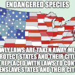 United States of America | ENDANGERED SPECIES; SLOWLY LAWS ARE TAKEN AWAY MEANT TO PROTECT STATES AND THEIR CITIZENS, AND REPLACED WITH LAWS TO CONTROL AND ENSLAVE STATES AND THEIR CITIZENS | image tagged in united states of america | made w/ Imgflip meme maker